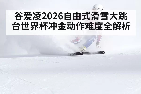 谷爱凌2026自由式滑雪大跳台世界杯冲金动作难度全解析